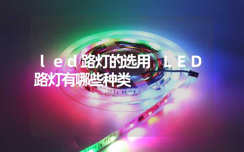 led路灯的选用 LED路灯有哪些种类